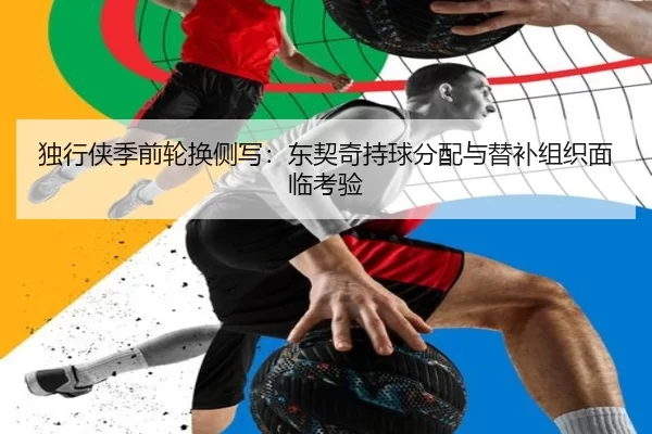 独行侠季前轮换侧写：东契奇持球分配与替补组织面临考验